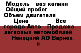  › Модель ­ ваз калина › Общий пробег ­ 148 000 › Объем двигателя ­ 1 400 › Цена ­ 120 000 - Все города Авто » Продажа легковых автомобилей   . Ненецкий АО,Варнек п.